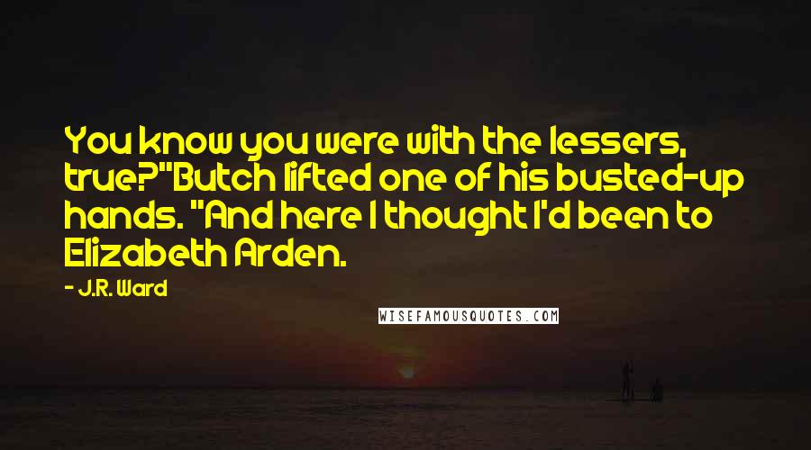 J.R. Ward Quotes: You know you were with the lessers, true?"Butch lifted one of his busted-up hands. "And here I thought I'd been to Elizabeth Arden.