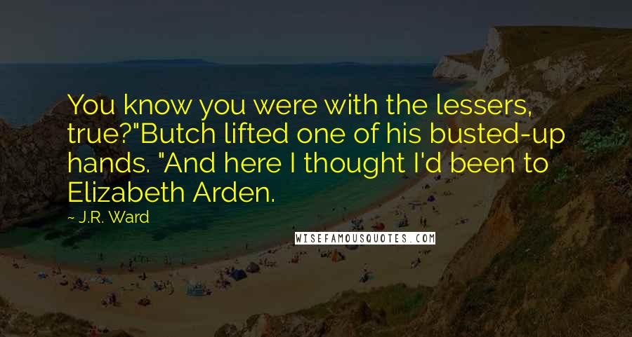 J.R. Ward Quotes: You know you were with the lessers, true?"Butch lifted one of his busted-up hands. "And here I thought I'd been to Elizabeth Arden.