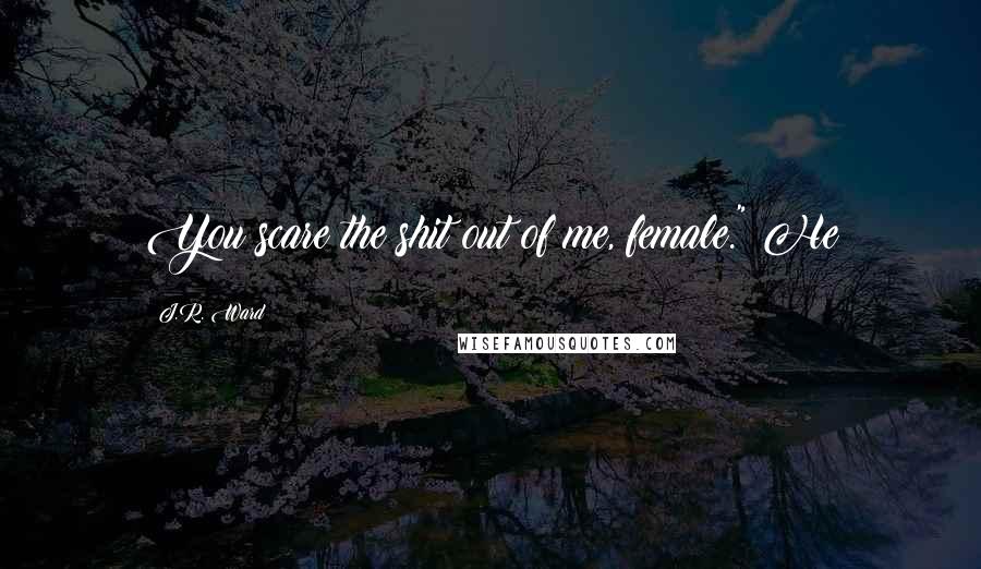 J.R. Ward Quotes: You scare the shit out of me, female." He