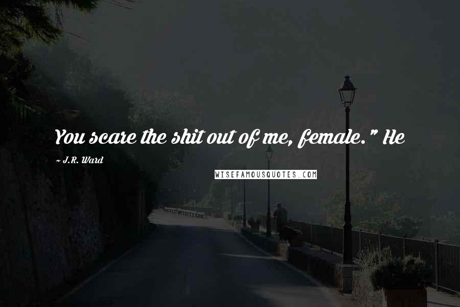 J.R. Ward Quotes: You scare the shit out of me, female." He