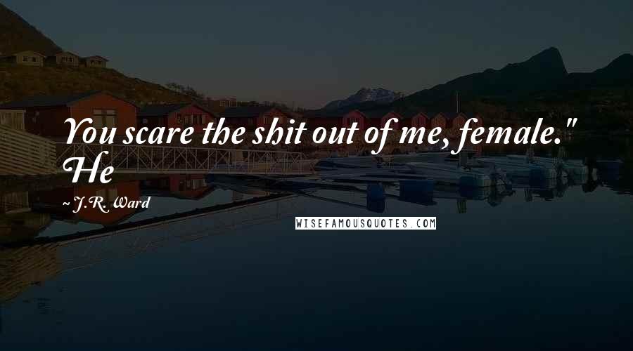 J.R. Ward Quotes: You scare the shit out of me, female." He