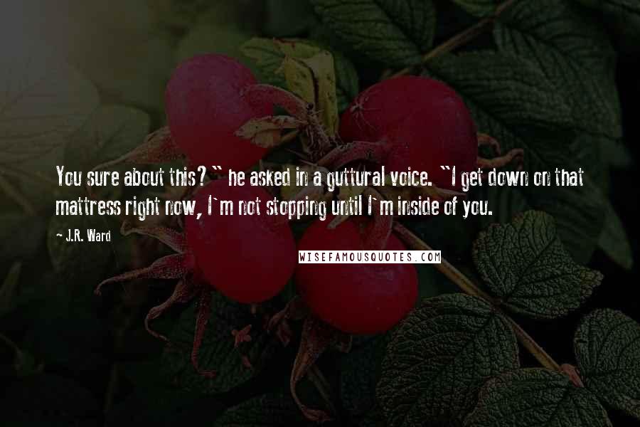J.R. Ward Quotes: You sure about this?" he asked in a guttural voice. "I get down on that mattress right now, I'm not stopping until I'm inside of you.