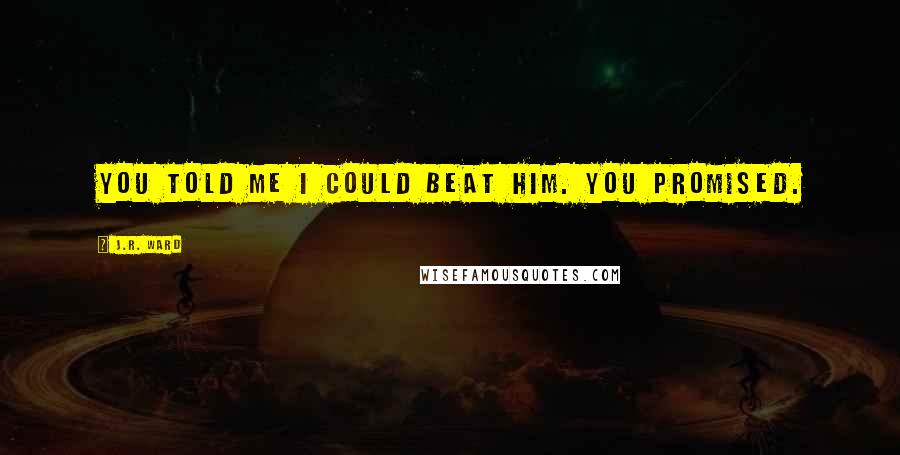 J.R. Ward Quotes: you told me I could beat him. You promised.