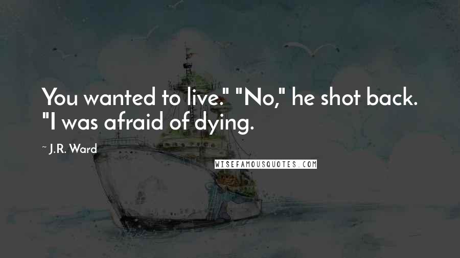 J.R. Ward Quotes: You wanted to live." "No," he shot back. "I was afraid of dying.