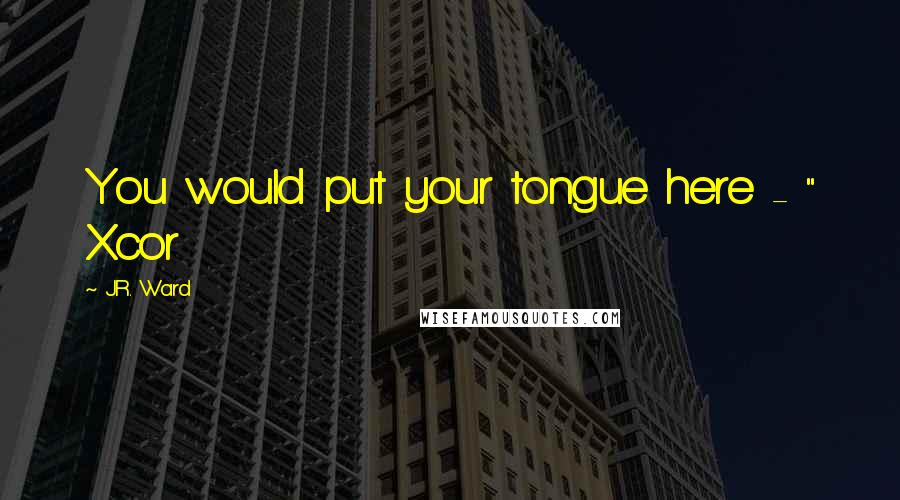 J.R. Ward Quotes: You would put your tongue here - " Xcor