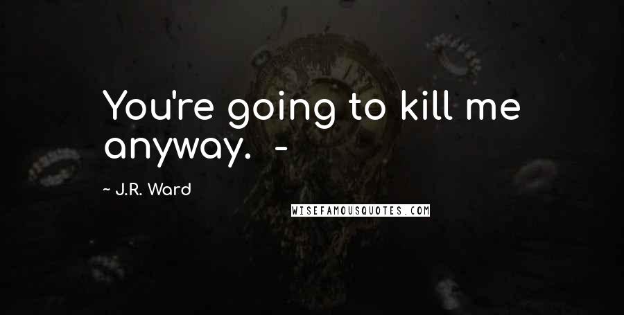 J.R. Ward Quotes: You're going to kill me anyway. -