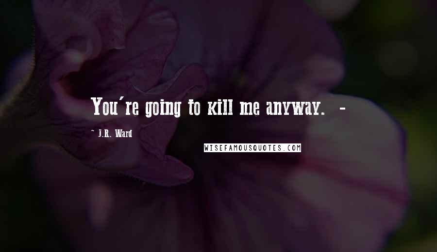 J.R. Ward Quotes: You're going to kill me anyway.  - 