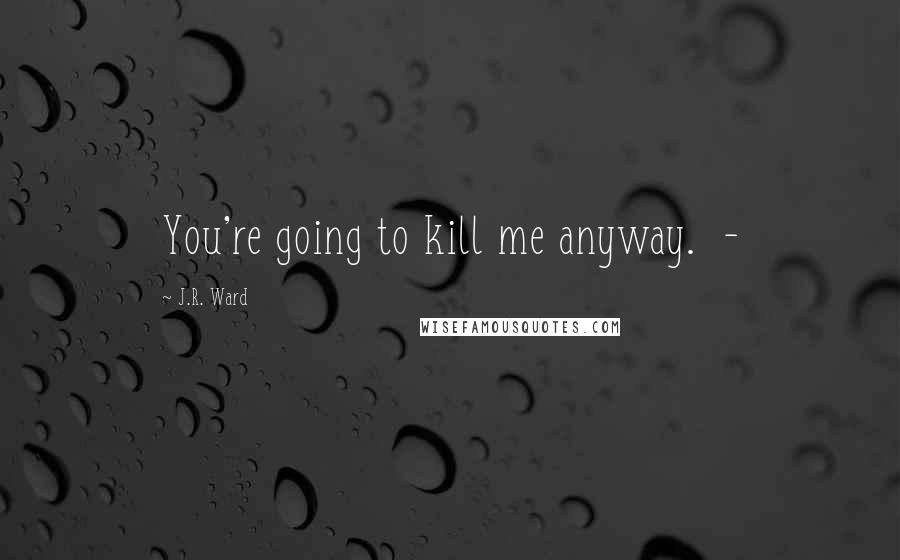 J.R. Ward Quotes: You're going to kill me anyway.  - 
