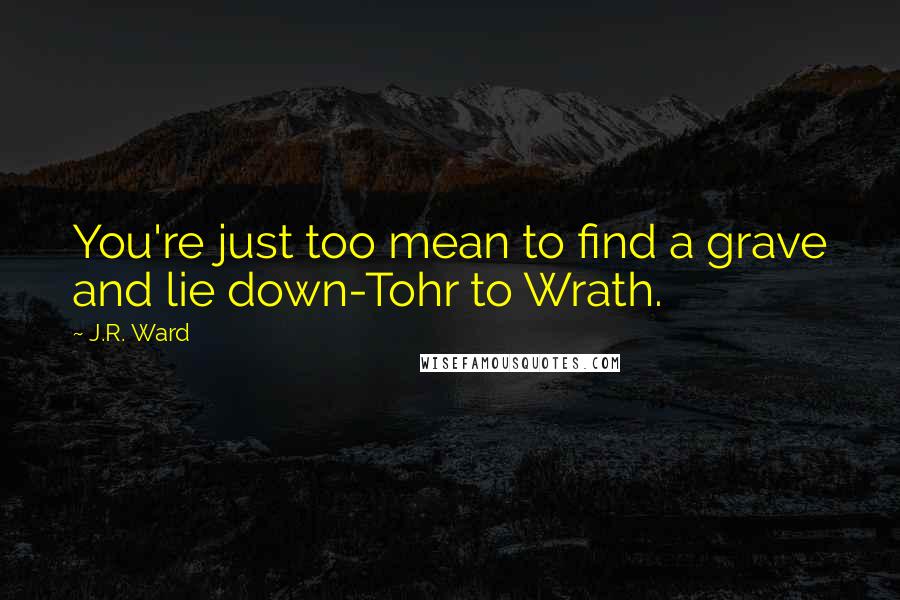 J.R. Ward Quotes: You're just too mean to find a grave and lie down-Tohr to Wrath.
