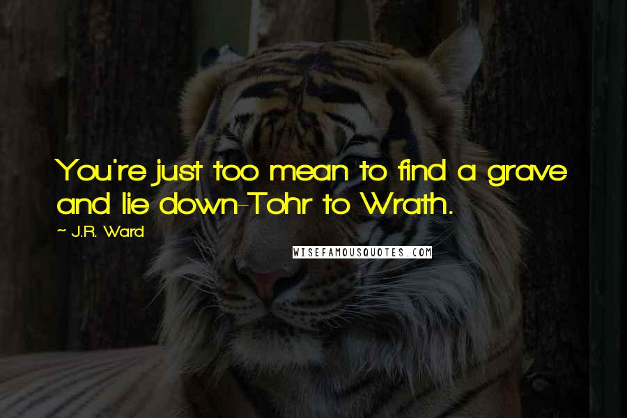 J.R. Ward Quotes: You're just too mean to find a grave and lie down-Tohr to Wrath.