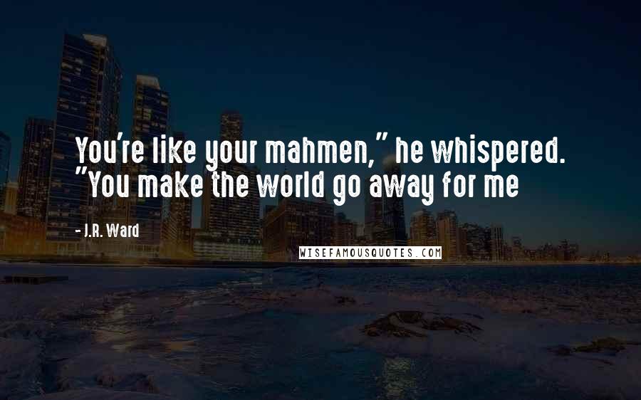 J.R. Ward Quotes: You're like your mahmen," he whispered. "You make the world go away for me