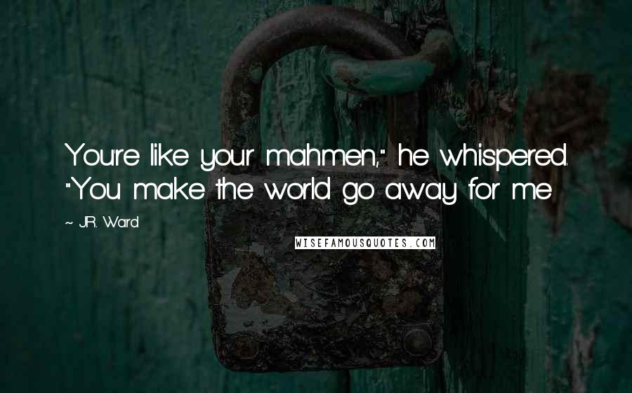 J.R. Ward Quotes: You're like your mahmen," he whispered. "You make the world go away for me