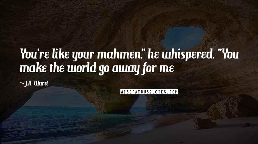 J.R. Ward Quotes: You're like your mahmen," he whispered. "You make the world go away for me