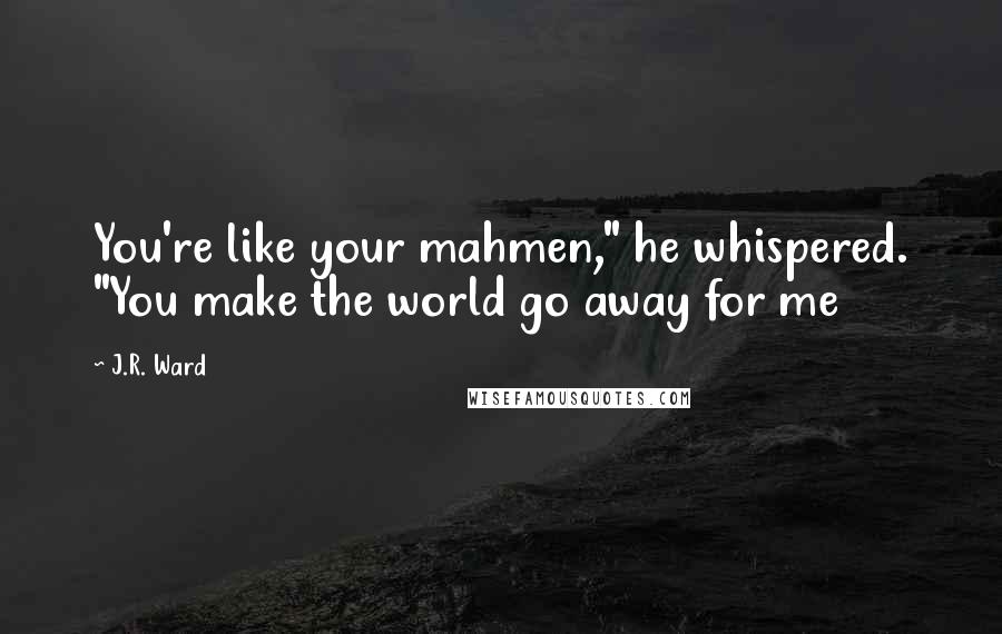 J.R. Ward Quotes: You're like your mahmen," he whispered. "You make the world go away for me