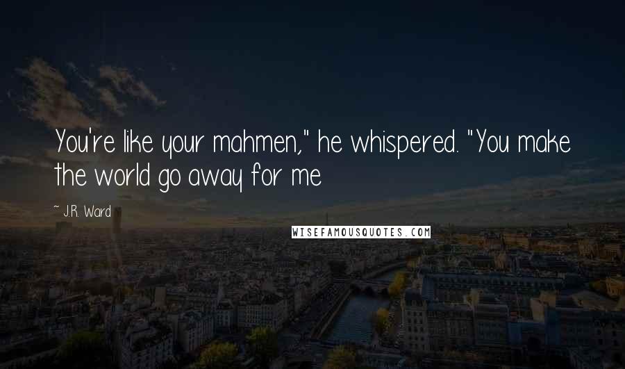 J.R. Ward Quotes: You're like your mahmen," he whispered. "You make the world go away for me