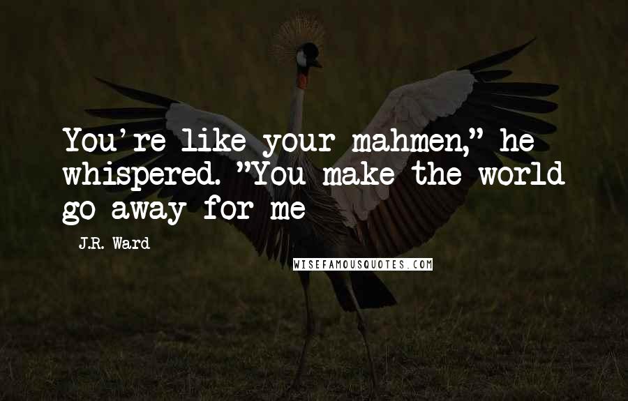 J.R. Ward Quotes: You're like your mahmen," he whispered. "You make the world go away for me