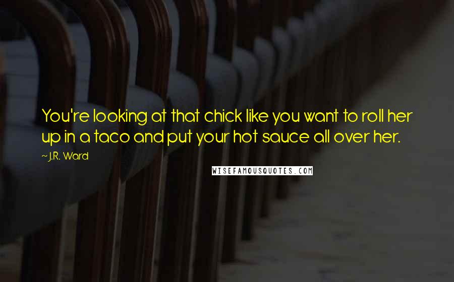 J.R. Ward Quotes: You're looking at that chick like you want to roll her up in a taco and put your hot sauce all over her.