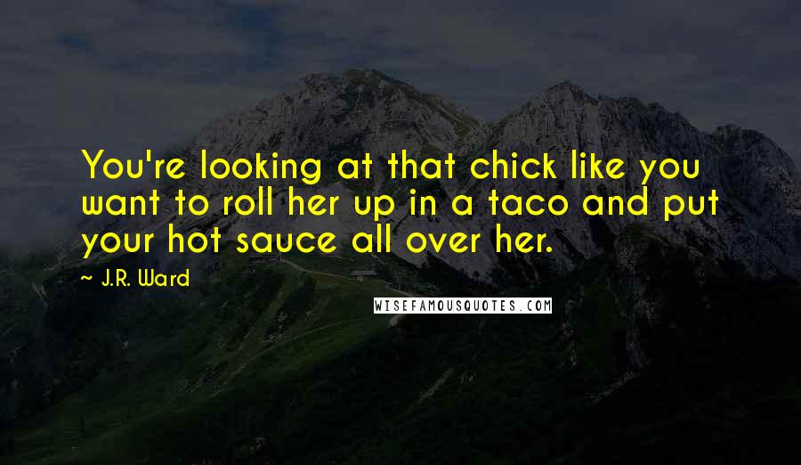 J.R. Ward Quotes: You're looking at that chick like you want to roll her up in a taco and put your hot sauce all over her.