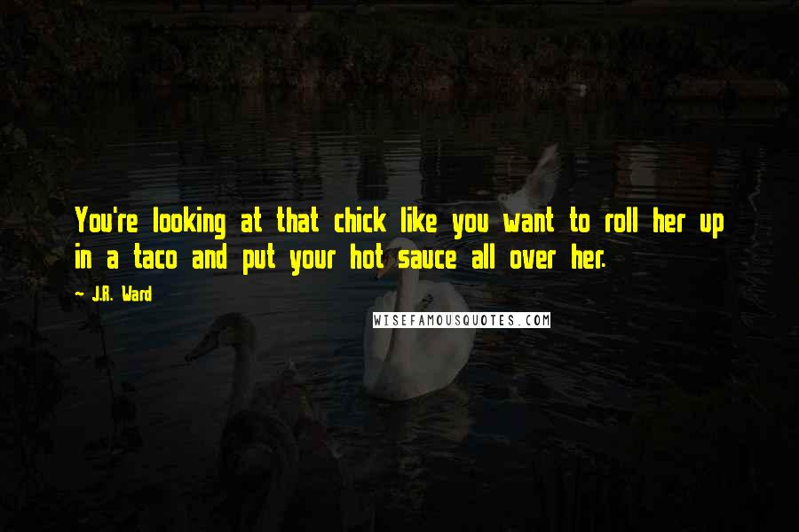 J.R. Ward Quotes: You're looking at that chick like you want to roll her up in a taco and put your hot sauce all over her.