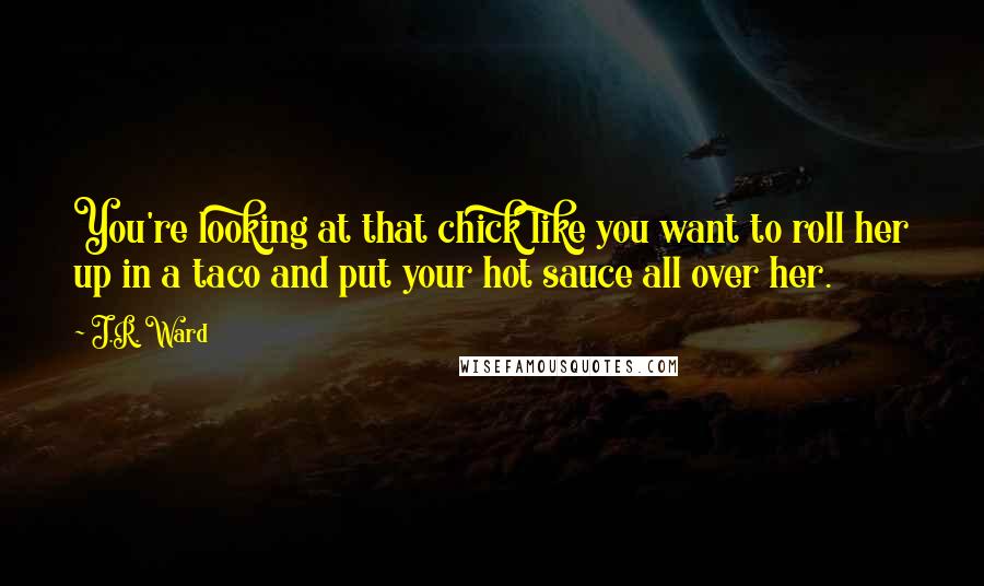 J.R. Ward Quotes: You're looking at that chick like you want to roll her up in a taco and put your hot sauce all over her.