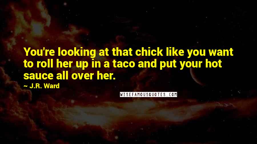 J.R. Ward Quotes: You're looking at that chick like you want to roll her up in a taco and put your hot sauce all over her.