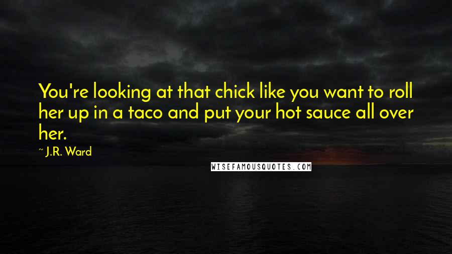 J.R. Ward Quotes: You're looking at that chick like you want to roll her up in a taco and put your hot sauce all over her.