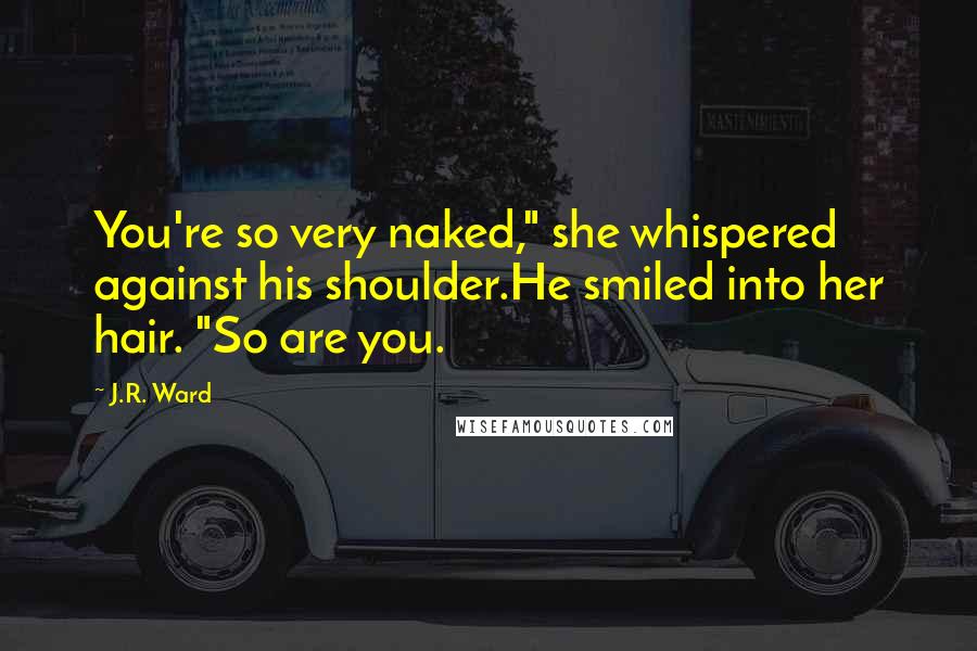 J.R. Ward Quotes: You're so very naked," she whispered against his shoulder.He smiled into her hair. "So are you.
