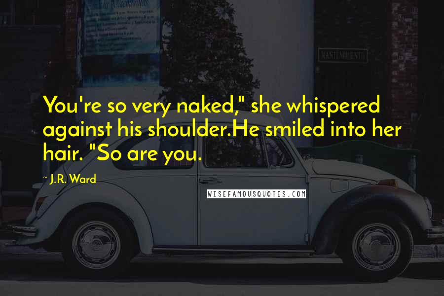 J.R. Ward Quotes: You're so very naked," she whispered against his shoulder.He smiled into her hair. "So are you.