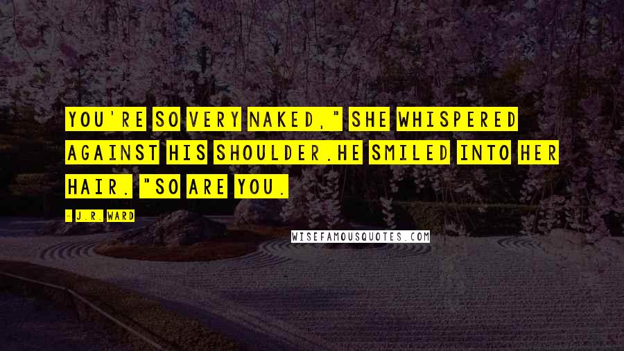 J.R. Ward Quotes: You're so very naked," she whispered against his shoulder.He smiled into her hair. "So are you.