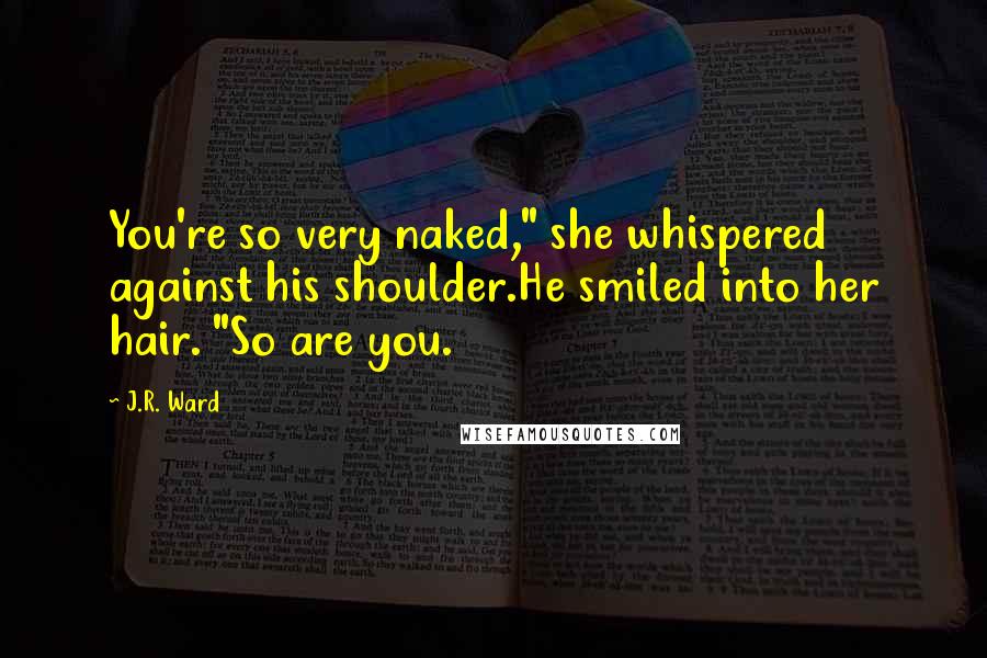 J.R. Ward Quotes: You're so very naked," she whispered against his shoulder.He smiled into her hair. "So are you.