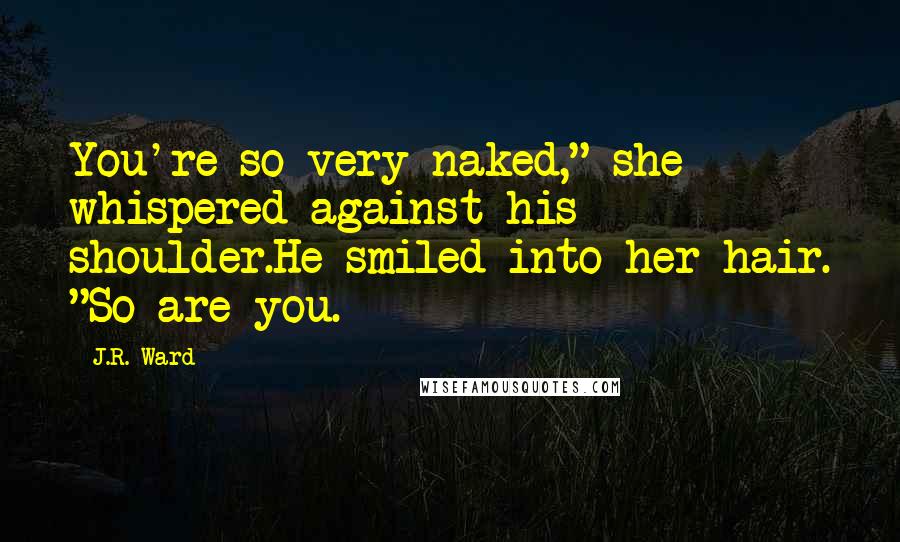 J.R. Ward Quotes: You're so very naked," she whispered against his shoulder.He smiled into her hair. "So are you.