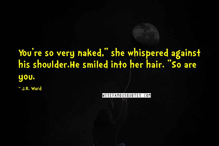 J.R. Ward Quotes: You're so very naked," she whispered against his shoulder.He smiled into her hair. "So are you.
