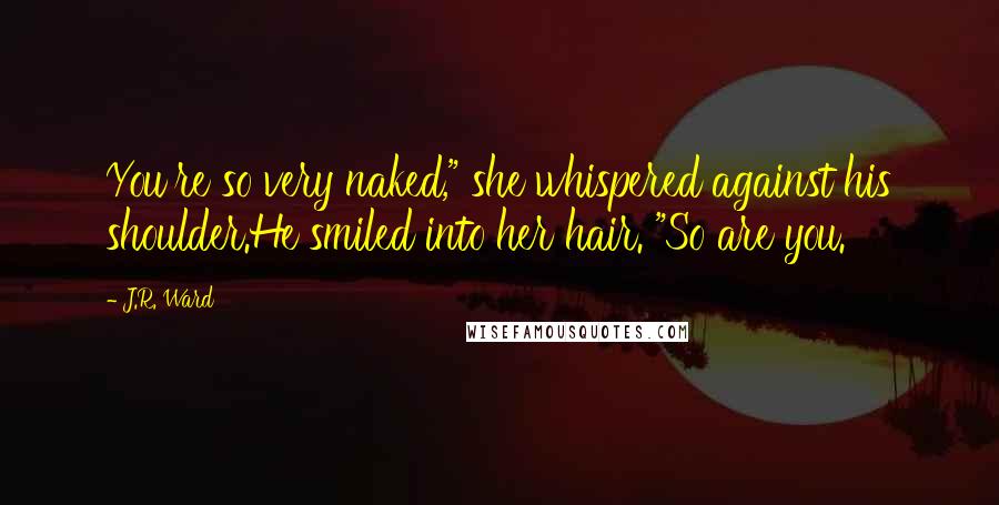 J.R. Ward Quotes: You're so very naked," she whispered against his shoulder.He smiled into her hair. "So are you.