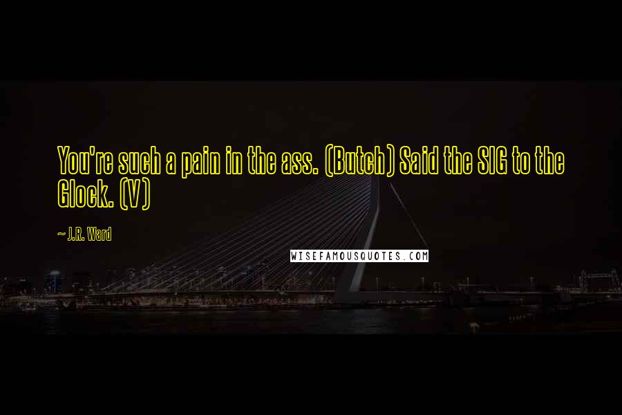 J.R. Ward Quotes: You're such a pain in the ass. (Butch) Said the SIG to the Glock. (V)