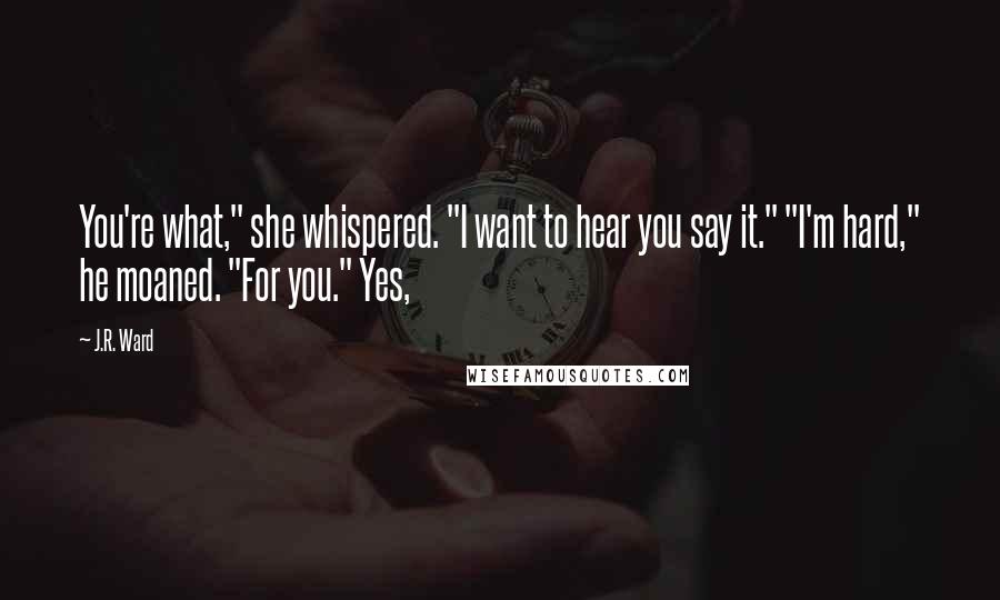 J.R. Ward Quotes: You're what," she whispered. "I want to hear you say it." "I'm hard," he moaned. "For you." Yes,