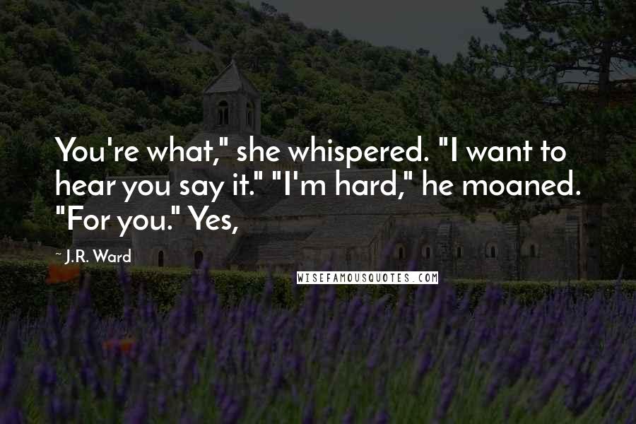 J.R. Ward Quotes: You're what," she whispered. "I want to hear you say it." "I'm hard," he moaned. "For you." Yes,