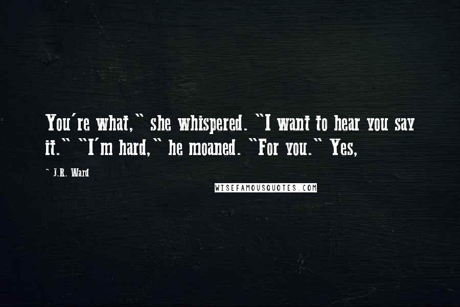 J.R. Ward Quotes: You're what," she whispered. "I want to hear you say it." "I'm hard," he moaned. "For you." Yes,