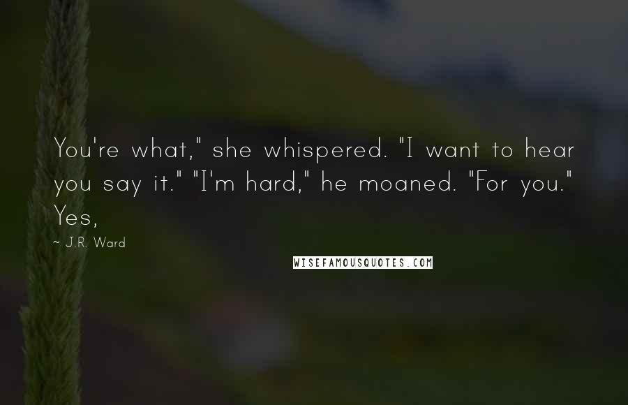 J.R. Ward Quotes: You're what," she whispered. "I want to hear you say it." "I'm hard," he moaned. "For you." Yes,