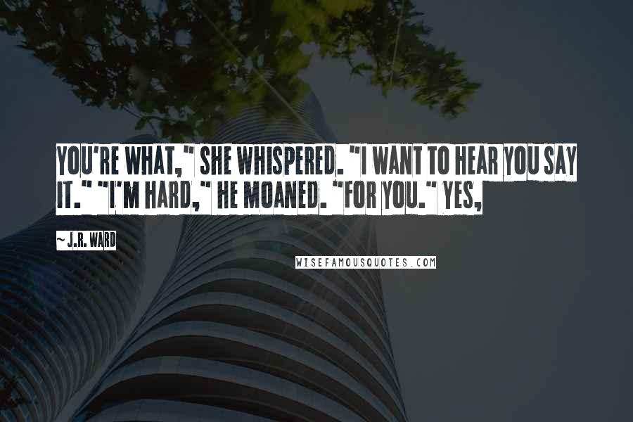 J.R. Ward Quotes: You're what," she whispered. "I want to hear you say it." "I'm hard," he moaned. "For you." Yes,