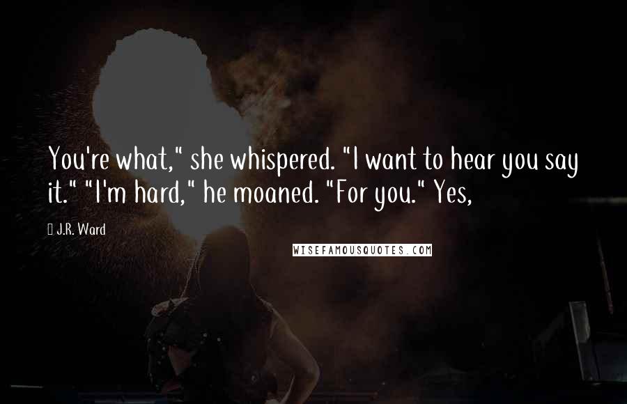 J.R. Ward Quotes: You're what," she whispered. "I want to hear you say it." "I'm hard," he moaned. "For you." Yes,