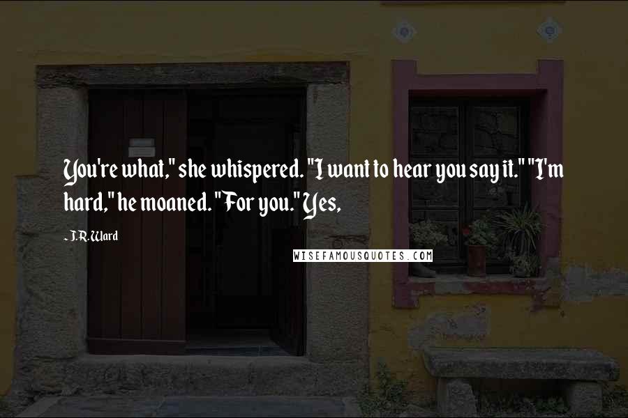 J.R. Ward Quotes: You're what," she whispered. "I want to hear you say it." "I'm hard," he moaned. "For you." Yes,