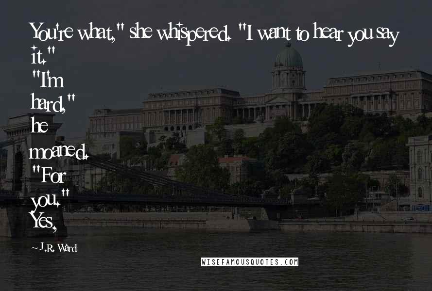 J.R. Ward Quotes: You're what," she whispered. "I want to hear you say it." "I'm hard," he moaned. "For you." Yes,