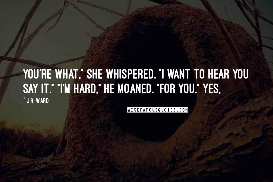 J.R. Ward Quotes: You're what," she whispered. "I want to hear you say it." "I'm hard," he moaned. "For you." Yes,