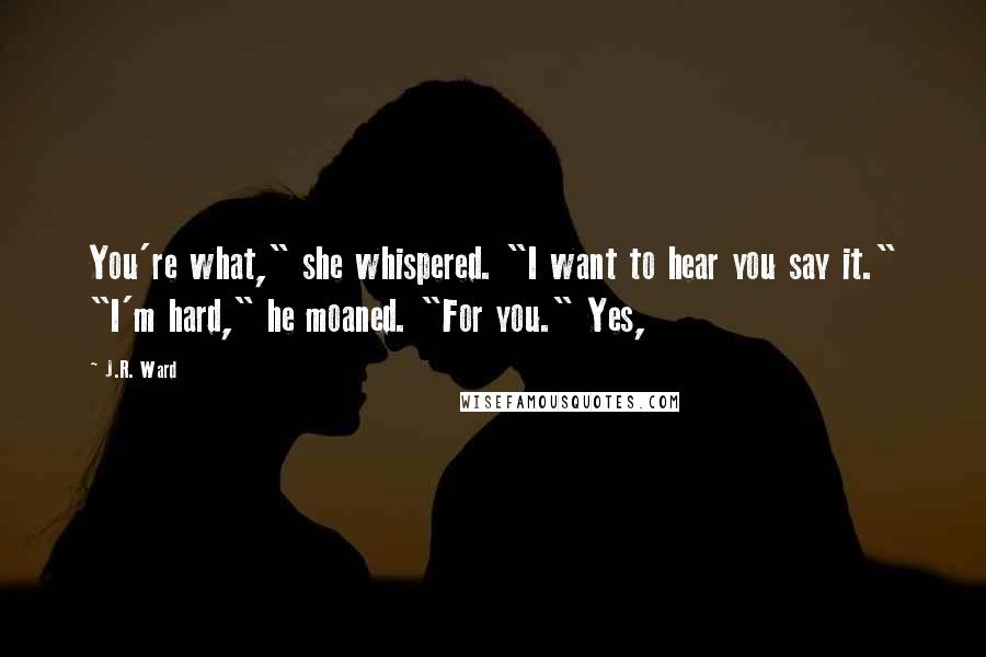 J.R. Ward Quotes: You're what," she whispered. "I want to hear you say it." "I'm hard," he moaned. "For you." Yes,