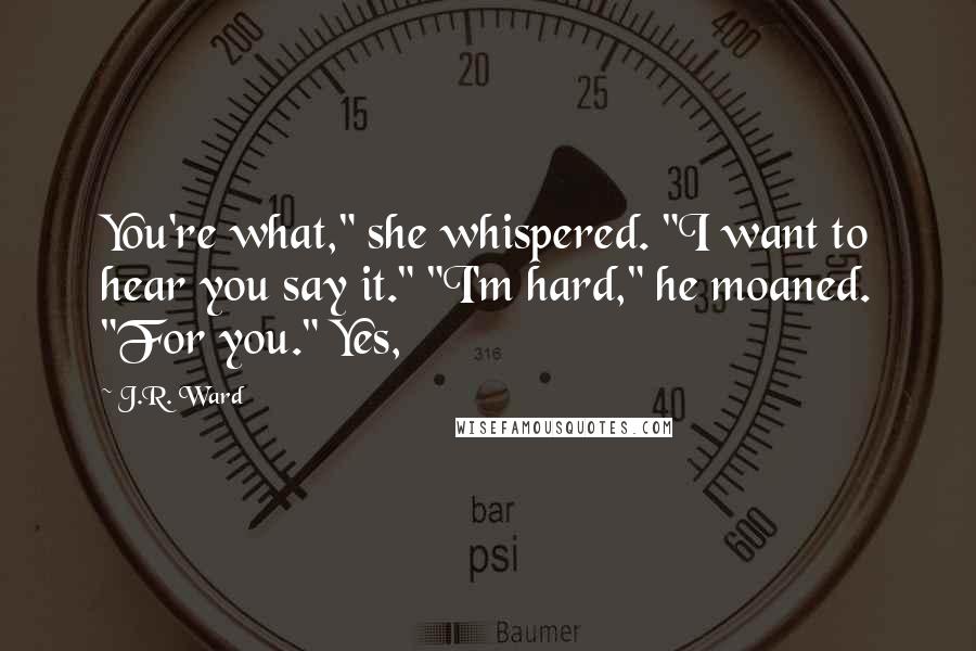 J.R. Ward Quotes: You're what," she whispered. "I want to hear you say it." "I'm hard," he moaned. "For you." Yes,