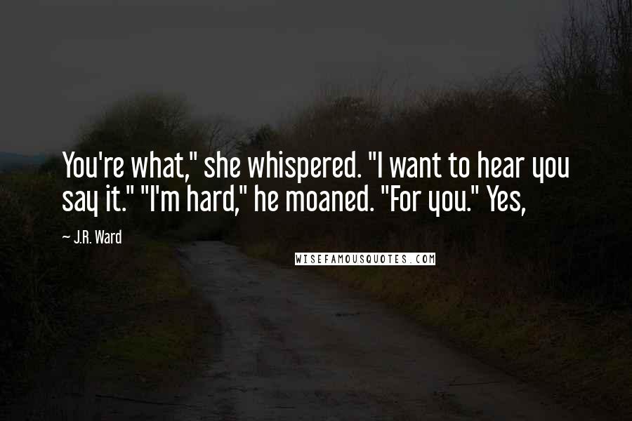 J.R. Ward Quotes: You're what," she whispered. "I want to hear you say it." "I'm hard," he moaned. "For you." Yes,