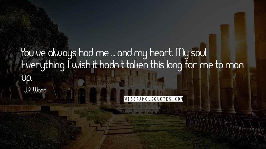 J.R. Ward Quotes: You've always had me ... and my heart. My soul. Everything. I wish it hadn't taken this long for me to man up.