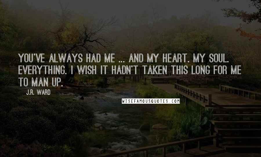 J.R. Ward Quotes: You've always had me ... and my heart. My soul. Everything. I wish it hadn't taken this long for me to man up.
