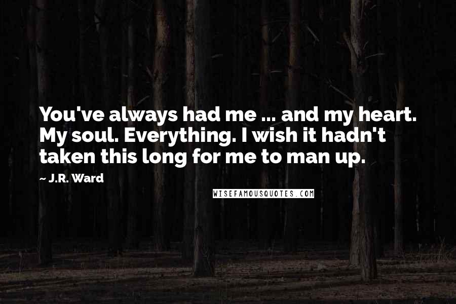 J.R. Ward Quotes: You've always had me ... and my heart. My soul. Everything. I wish it hadn't taken this long for me to man up.