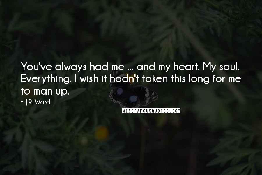 J.R. Ward Quotes: You've always had me ... and my heart. My soul. Everything. I wish it hadn't taken this long for me to man up.